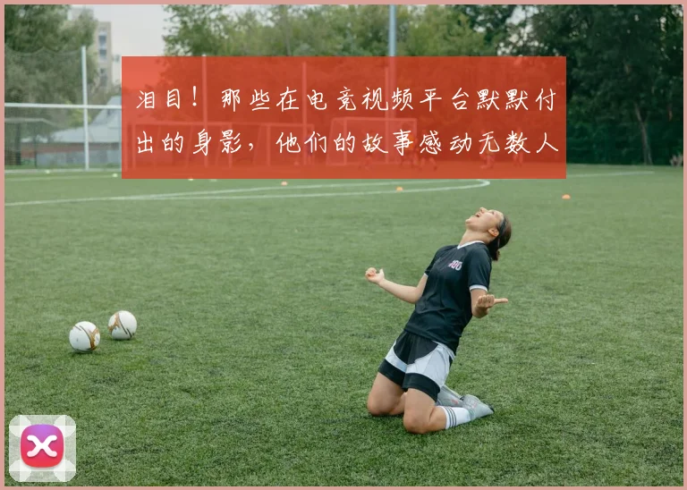 泪目！那些在电竞视频平台默默付出的身影，他们的故事感动无数人