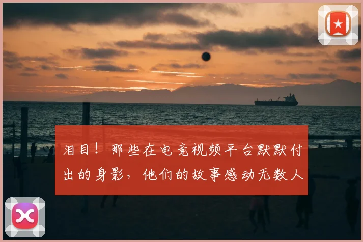 泪目！那些在电竞视频平台默默付出的身影，他们的故事感动无数人