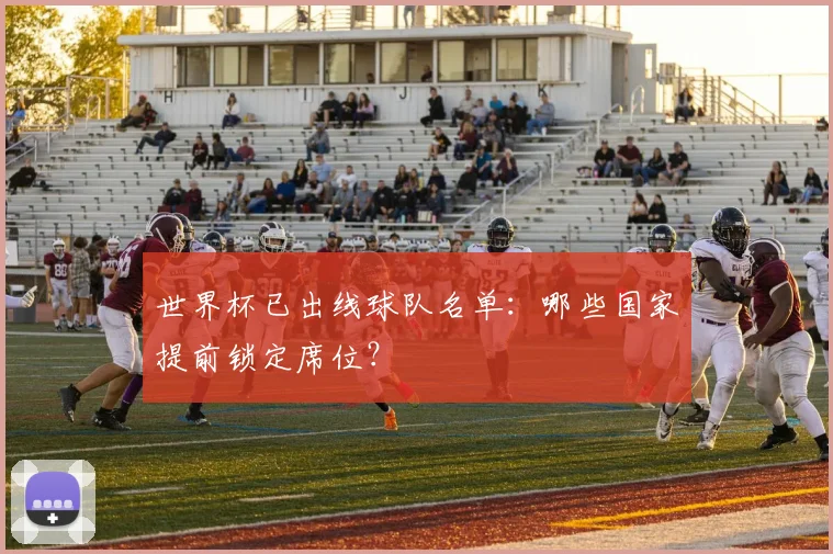世界杯已出线球队名单:哪些国家提前锁定席位?