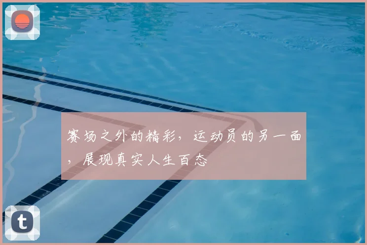 赛场之外的精彩，运动员的另一面，展现真实人生百态