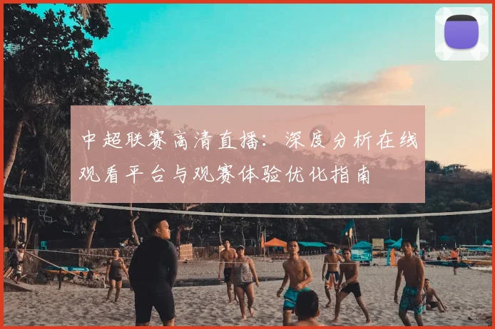 中超联赛高清直播：深度分析在线观看平台与观赛体验优化指南