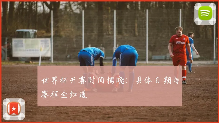 世界杯开赛时间揭晓：具体日期与赛程全知道