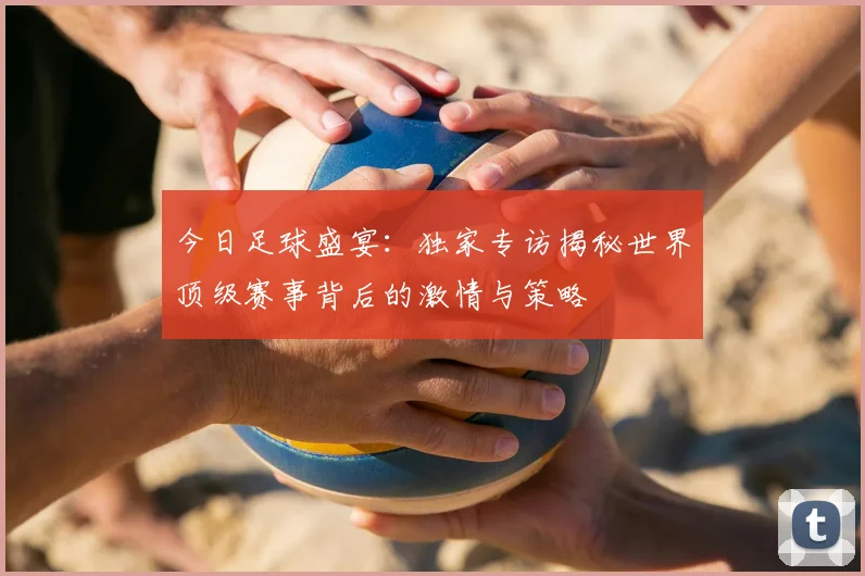 今日足球盛宴：独家专访揭秘世界顶级赛事背后的激情与策略
