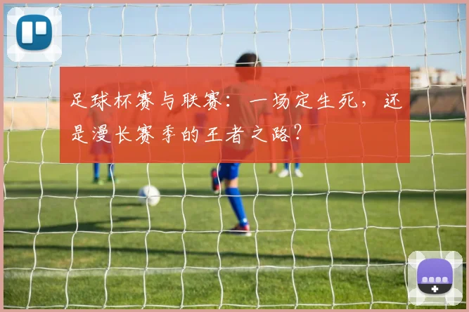 足球杯赛与联赛：一场定生死，还是漫长赛季的王者之路？