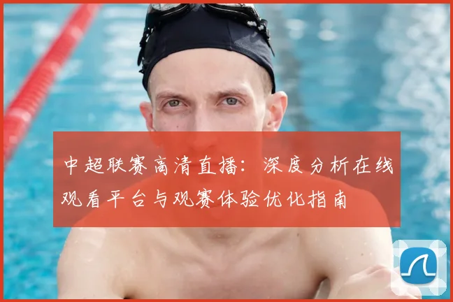 中超联赛高清直播:深度分析在线观看平台与观赛体验优化指南