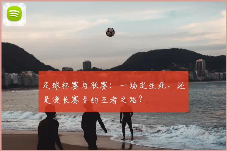 足球杯赛与联赛:一场定生死,还是漫长赛季的王者之路?