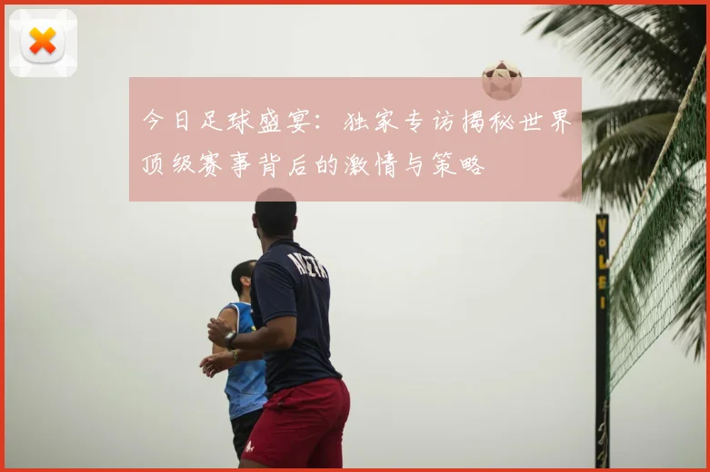今日足球盛宴:独家专访揭秘世界顶级赛事背后的激情与策略