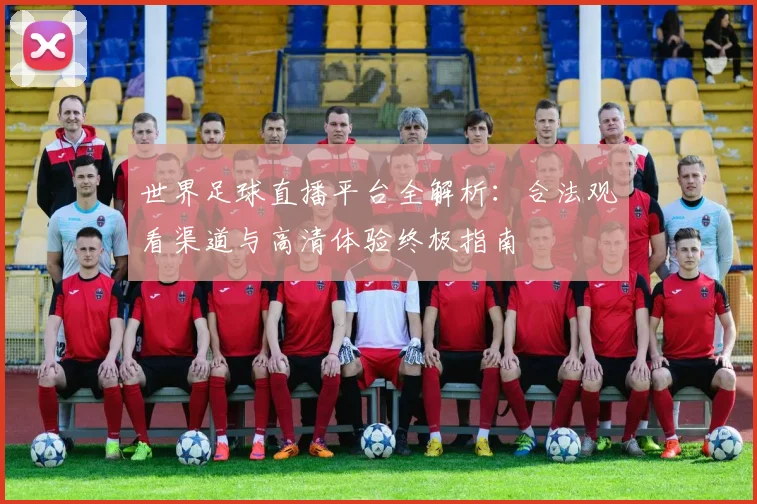 世界足球直播平台全解析:合法观看渠道与高清体验终极指南