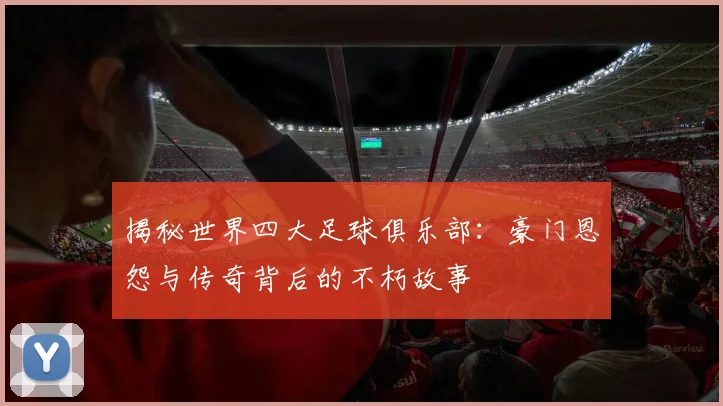 揭秘世界四大足球俱乐部:豪门恩怨与传奇背后的不朽故事