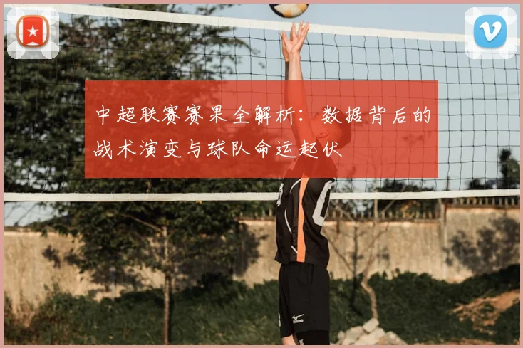 中超联赛赛果全解析：数据背后的战术演变与球队命运起伏
