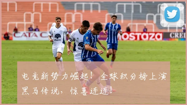 电竞新势力崛起！全球积分榜上演黑马传说，惊喜连连！