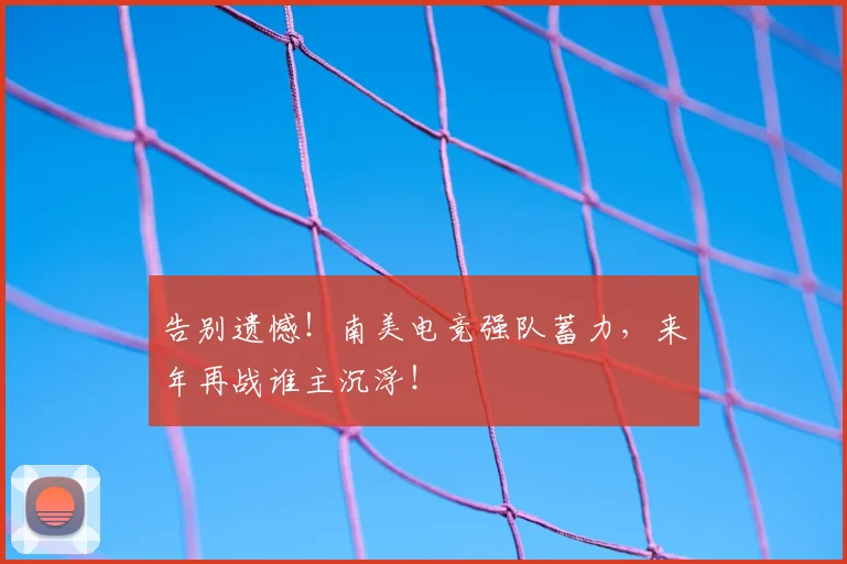 告别遗憾！南美电竞强队蓄力，来年再战谁主沉浮！