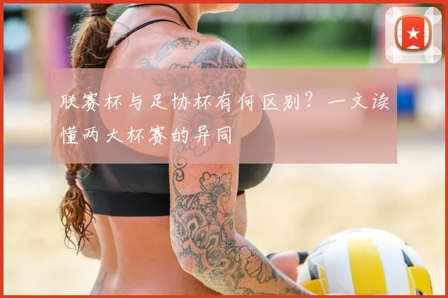 联赛杯与足协杯有何区别?一文读懂两大杯赛的异同
